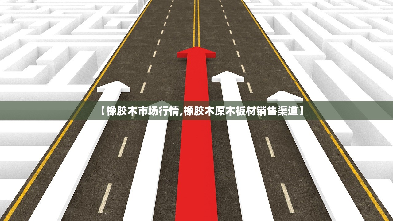 【橡胶木市场行情,橡胶木原木板材销售渠道】