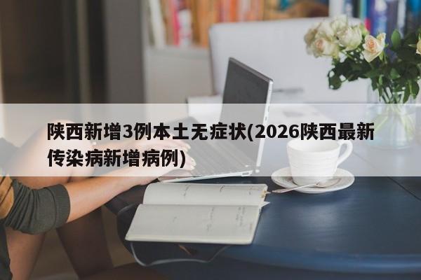 陕西新增3例本土无症状(2026陕西最新传染病新增病例)