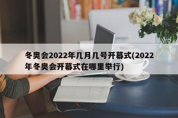 冬奥会2022年几月几号开幕式(2022年冬奥会开幕式在哪里举行)
