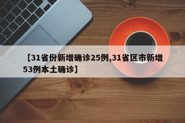【31省份新增确诊25例,31省区市新增53例本土确诊】