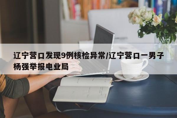 辽宁营口发现9例核检异常/辽宁营口一男子杨强举报电业局