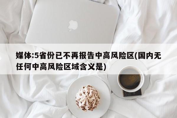 媒体:5省份已不再报告中高风险区(国内无任何中高风险区域含义是)