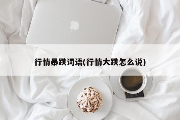 行情暴跌词语(行情大跌怎么说)