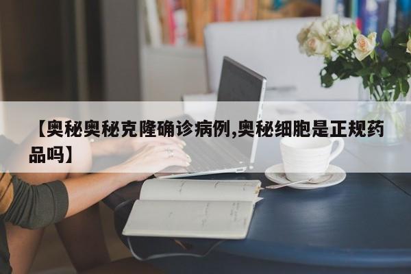 【奥秘奥秘克隆确诊病例,奥秘细胞是正规药品吗】