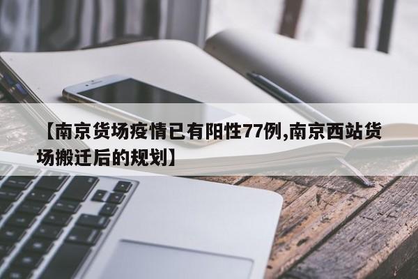 【南京货场疫情已有阳性77例,南京西站货场搬迁后的规划】