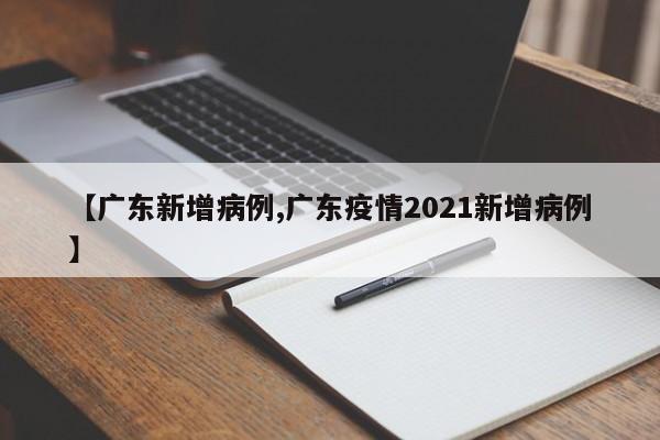 【广东新增病例,广东疫情2021新增病例】