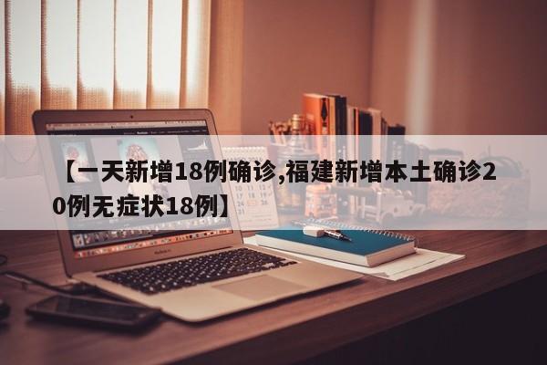 【一天新增18例确诊,福建新增本土确诊20例无症状18例】