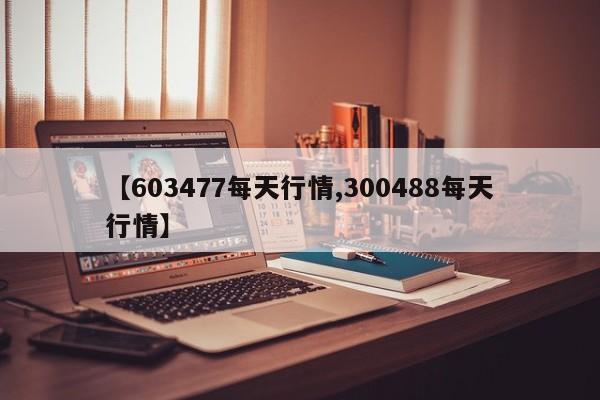 【603477每天行情,300488每天行情】