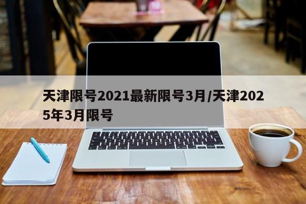 天津限号2021最新限号3月/天津2025年3月限号