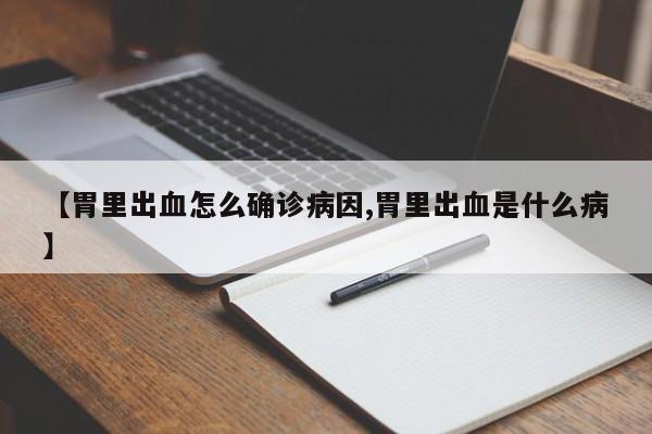 【胃里出血怎么确诊病因,胃里出血是什么病】