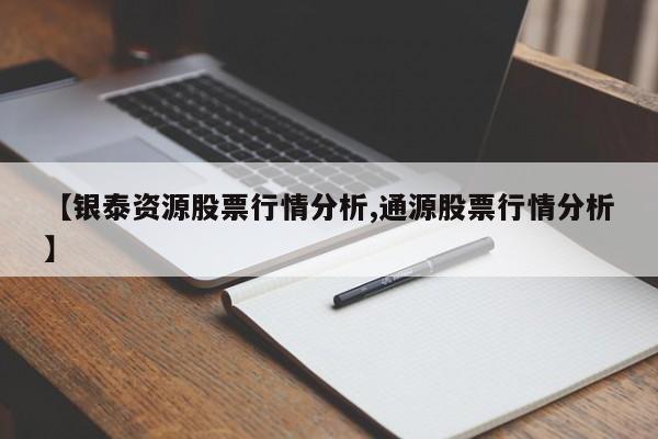 【银泰资源股票行情分析,通源股票行情分析】