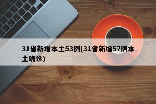 31省新增本土53例(31省新增57例本土确诊)
