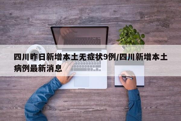 四川昨日新增本土无症状9例/四川新增本土病例最新消息