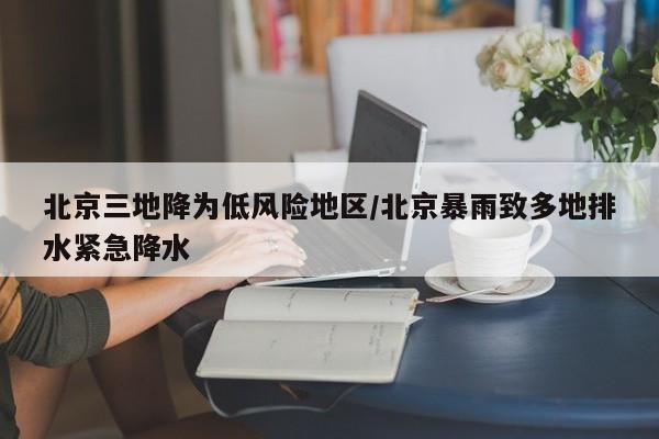 北京三地降为低风险地区/北京暴雨致多地排水紧急降水