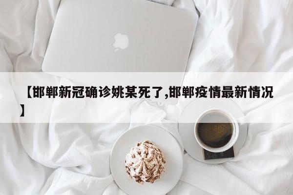 【邯郸新冠确诊姚某死了,邯郸疫情最新情况】