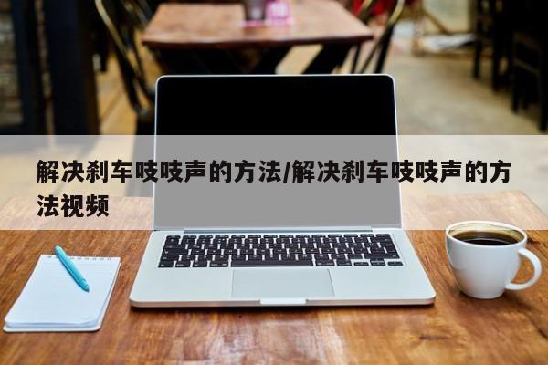 解决刹车吱吱声的方法/解决刹车吱吱声的方法视频