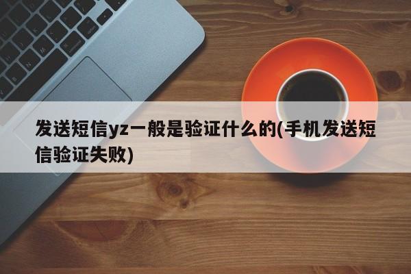 发送短信yz一般是验证什么的(手机发送短信验证失败)