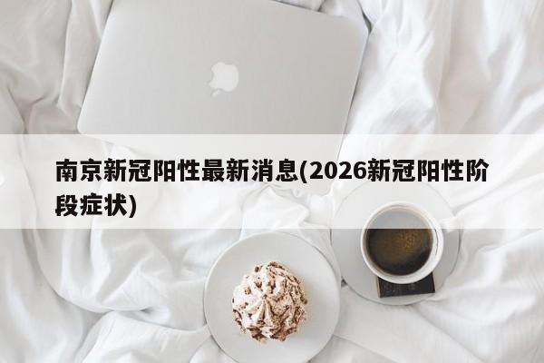 南京新冠阳性最新消息(2026新冠阳性阶段症状)