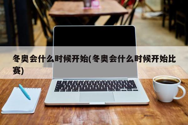 冬奥会什么时候开始(冬奥会什么时候开始比赛)