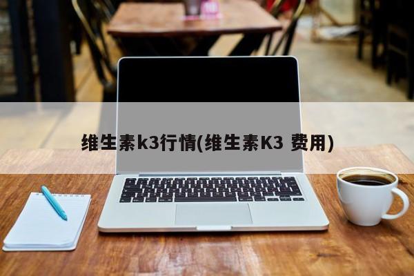维生素k3行情(维生素K3 费用)