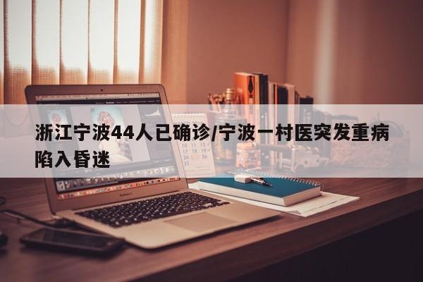 浙江宁波44人已确诊/宁波一村医突发重病陷入昏迷