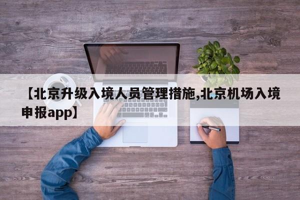 【北京升级入境人员管理措施,北京机场入境申报app】
