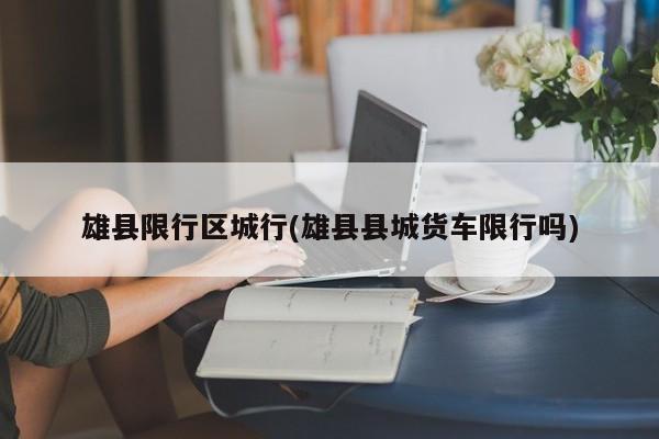 雄县限行区城行(雄县县城货车限行吗)