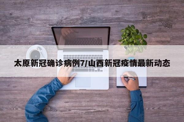 太原新冠确诊病例7/山西新冠疫情最新动态