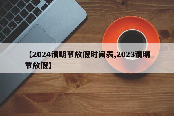 【2024清明节放假时间表,2023清明节放假】
