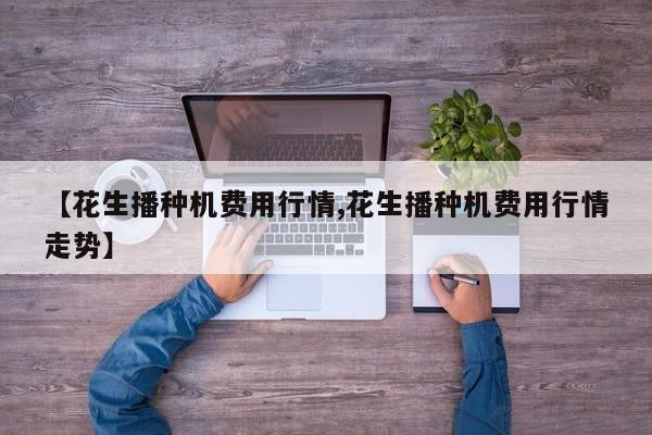 【花生播种机费用行情,花生播种机费用行情走势】