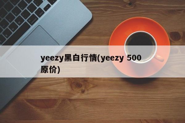 yeezy黑白行情(yeezy 500 原价)
