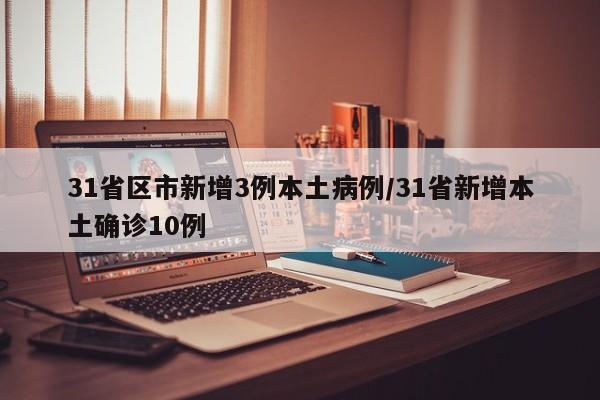 31省区市新增3例本土病例/31省新增本土确诊10例