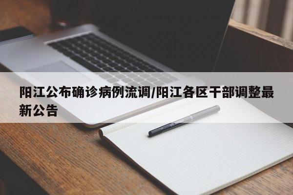 阳江公布确诊病例流调/阳江各区干部调整最新公告