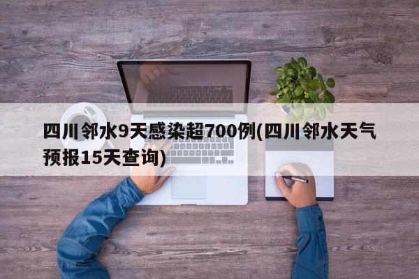 四川邻水9天感染超700例(四川邻水天气预报15天查询)
