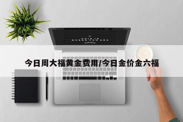 今日周大福黄金费用/今日金价金六福