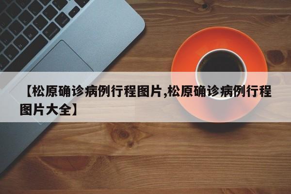 【松原确诊病例行程图片,松原确诊病例行程图片大全】