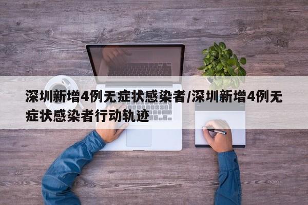深圳新增4例无症状感染者/深圳新增4例无症状感染者行动轨迹