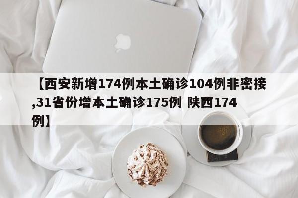 【西安新增174例本土确诊104例非密接,31省份增本土确诊175例 陕西174例】
