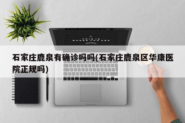 石家庄鹿泉有确诊吗吗(石家庄鹿泉区华康医院正规吗)