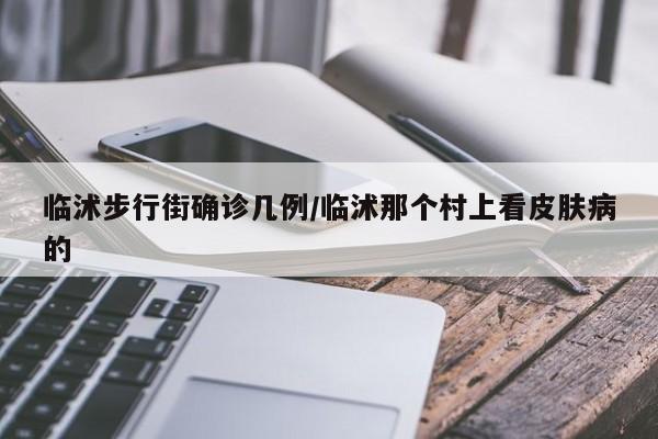 临沭步行街确诊几例/临沭那个村上看皮肤病的