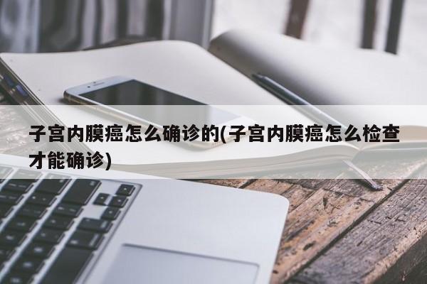 子宫内膜癌怎么确诊的(子宫内膜癌怎么检查才能确诊)