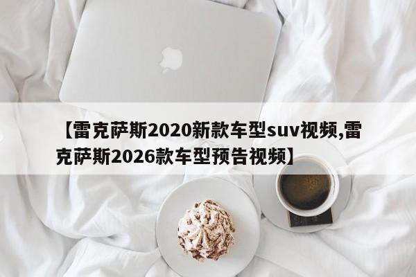 【雷克萨斯2020新款车型suv视频,雷克萨斯2026款车型预告视频】