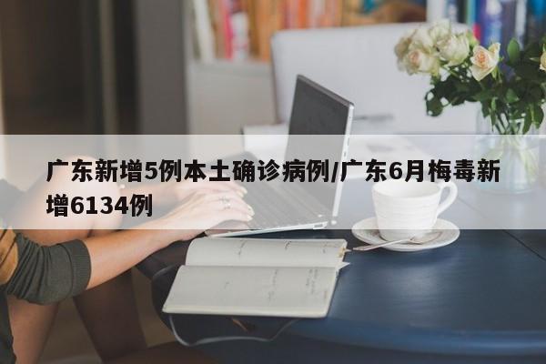 广东新增5例本土确诊病例/广东6月梅毒新增6134例