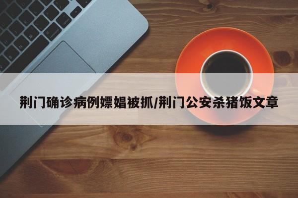 荆门确诊病例嫖娼被抓/荆门公安杀猪饭文章
