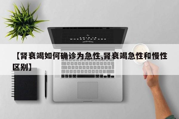 【肾衰竭如何确诊为急性,肾衰竭急性和慢性区别】