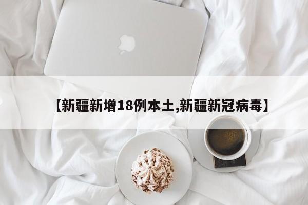 【新疆新增18例本土,新疆新冠病毒】