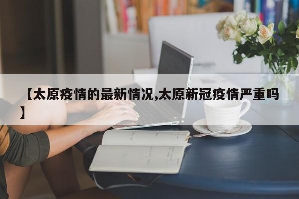 【太原疫情的最新情况,太原新冠疫情严重吗】