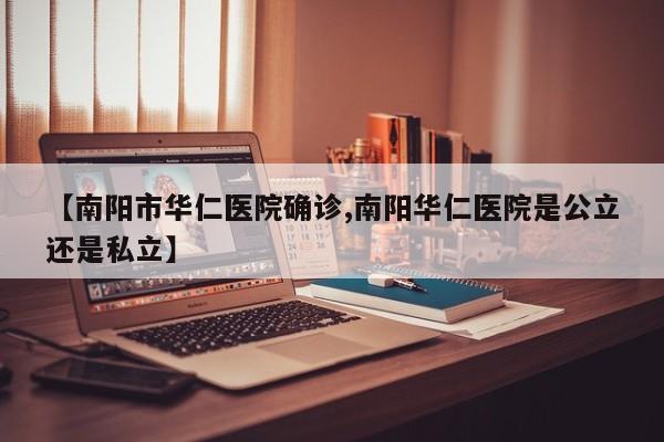 【南阳市华仁医院确诊,南阳华仁医院是公立还是私立】
