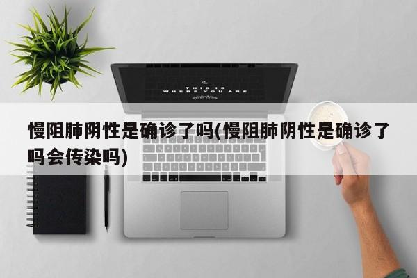 慢阻肺阴性是确诊了吗(慢阻肺阴性是确诊了吗会传染吗)