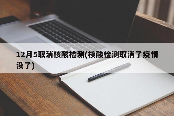 12月5取消核酸检测(核酸检测取消了疫情没了)